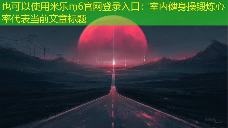 <strong>米乐m6官网登录入口：室内健身操锻炼心率</strong>