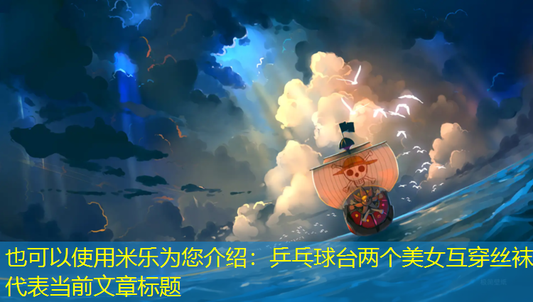 <strong>米乐为您介绍：乒乓球台两个美女互穿丝袜</strong>