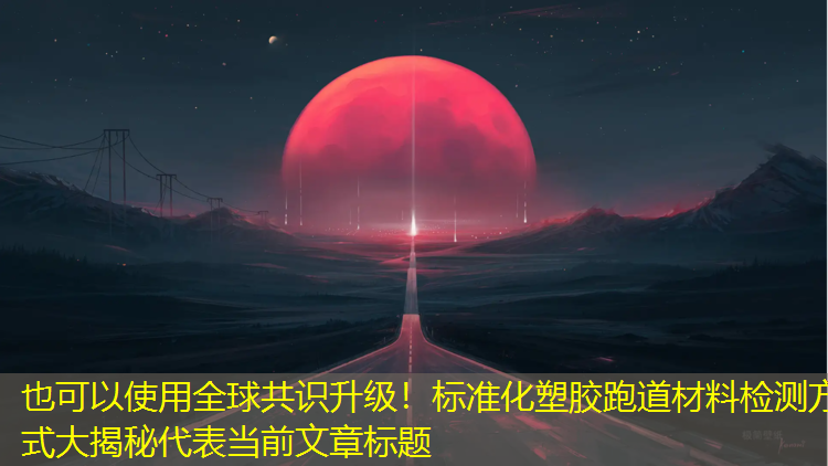 全球共识升级！标准化塑胶跑道材料检测方式大揭秘